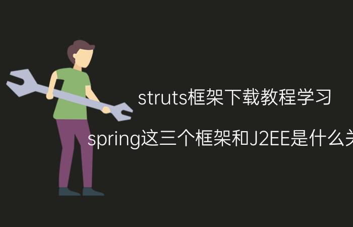 struts框架下载教程学习 spring这三个框架和J2EE是什么关系？